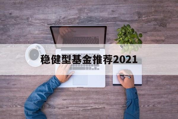 稳健型基金推荐2021的简单介绍