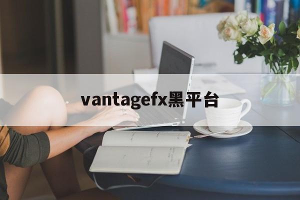 包含vantagefx黑平台的词条