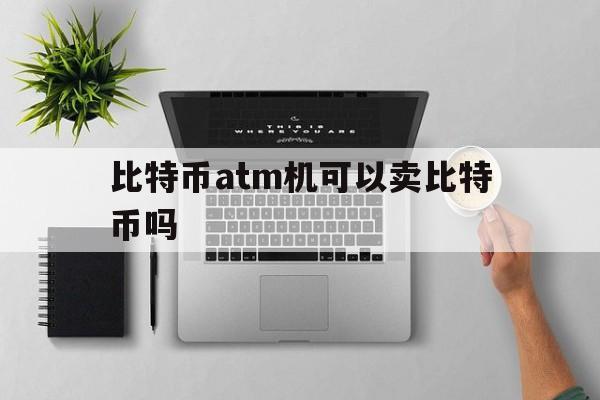 比特币atm机可以卖比特币吗(比特币atm机可以卖比特币吗知乎)